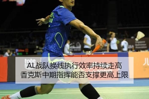 AL战队换线执行效率持续走高 香克斯中期指挥能否支撑更高上限